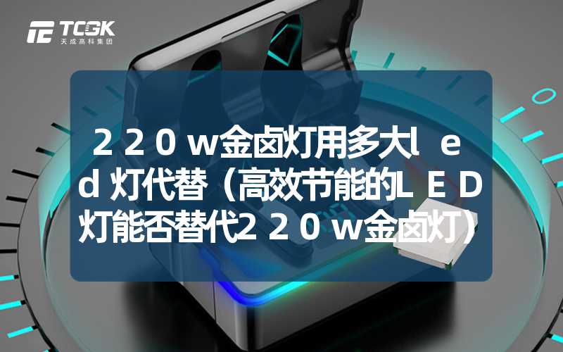 220w金卤灯用多大led灯代替（高效节能的LED灯能否替代220w金卤灯）