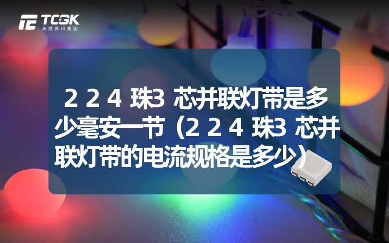 224珠3芯并联灯带是多少毫安一节（224珠3芯并联灯带的电流规格是多少）