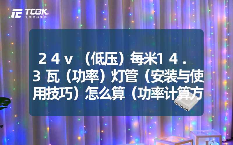 24v（低压）每米14.3瓦（功率）灯管（安装与使用技巧）怎么算（功率计算方法）