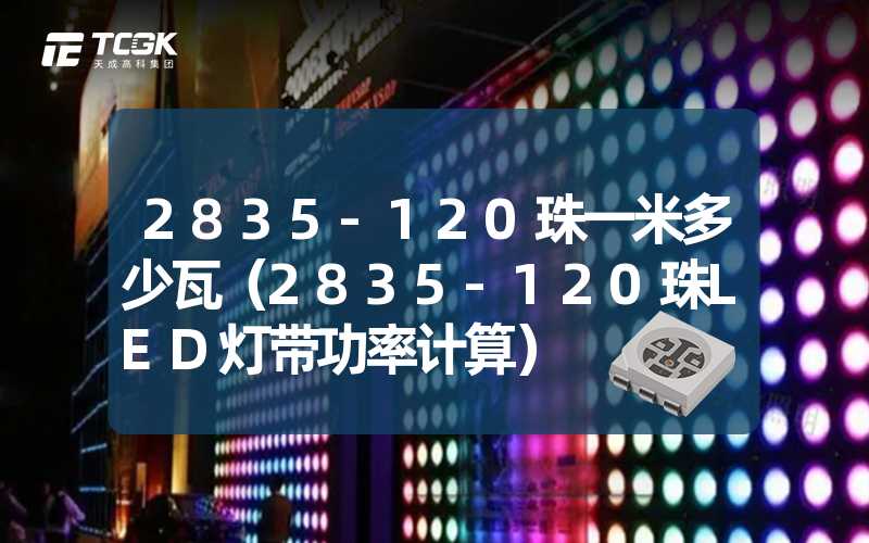 2835-120珠一米多少瓦（2835-120珠LED灯带功率计算）