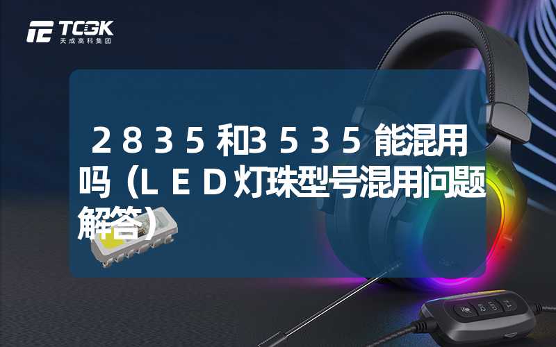 2835和3535能混用吗（LED灯珠型号混用问题解答）