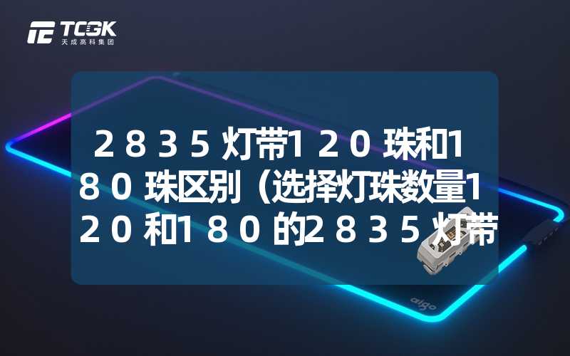 2835灯带120珠和180珠区别（选择灯珠数量120和180的2835灯带有何不同）