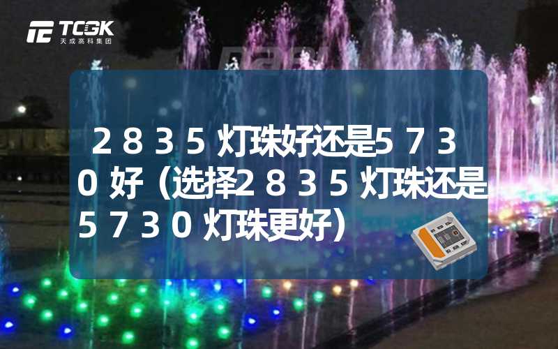 2835灯珠好还是5730好（选择2835灯珠还是5730灯珠更好）