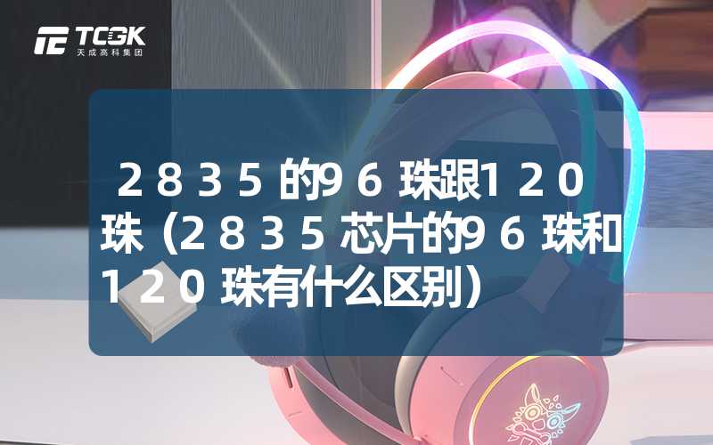 2835的96珠跟120珠（2835芯片的96珠和120珠有什么区别）