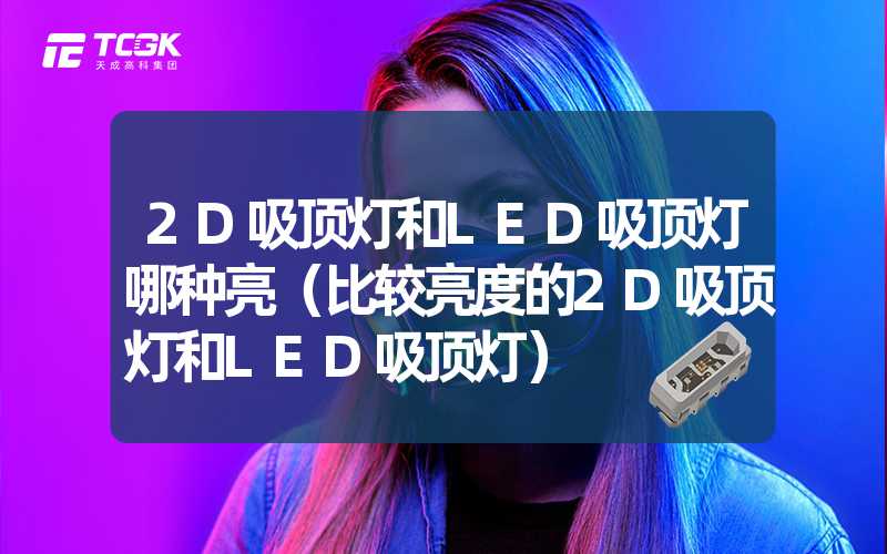 2D吸顶灯和LED吸顶灯哪种亮（比较亮度的2D吸顶灯和LED吸顶灯）