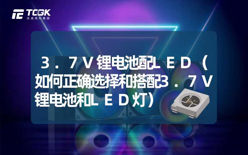 3.7V锂电池配LED（如何正确选择和搭配3.7V锂电池和LED灯）