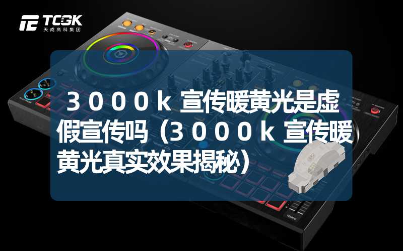 3000k宣传暖黄光是虚假宣传吗（3000k宣传暖黄光真实效果揭秘）