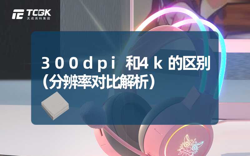 300dpi和4k的区别（分辨率对比解析）