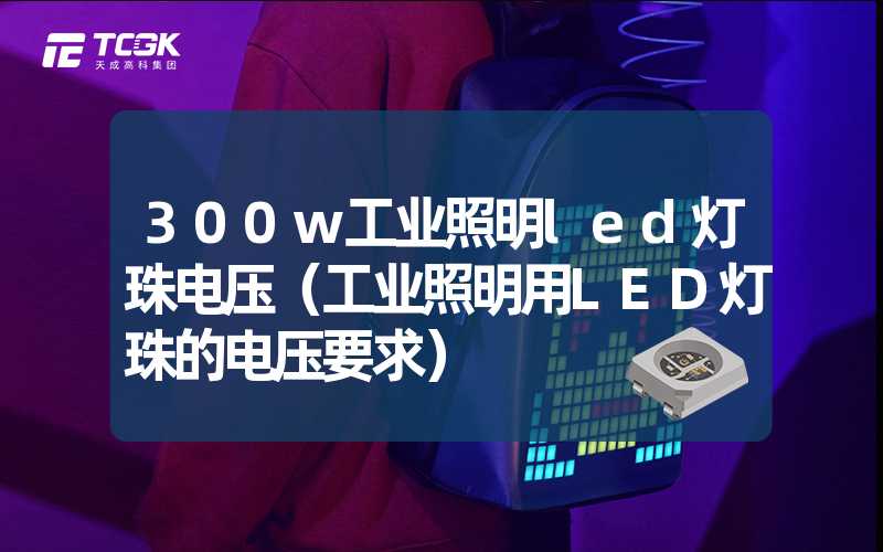 300w工业照明led灯珠电压（工业照明用LED灯珠的电压要求）