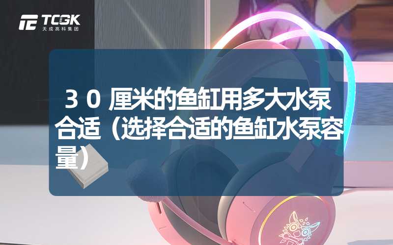 30厘米的鱼缸用多大水泵合适（选择合适的鱼缸水泵容量）