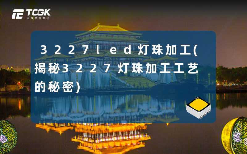 3227led灯珠加工(揭秘3227灯珠加工工艺的秘密)