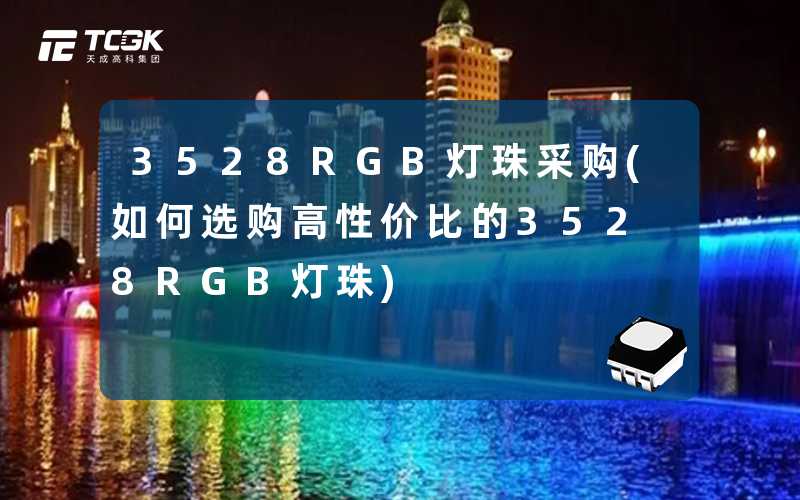 3528RGB灯珠采购(如何选购高性价比的3528RGB灯珠)