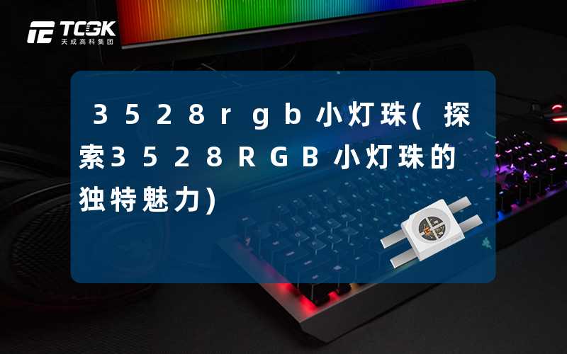 3528rgb小灯珠(探索3528RGB小灯珠的独特魅力)