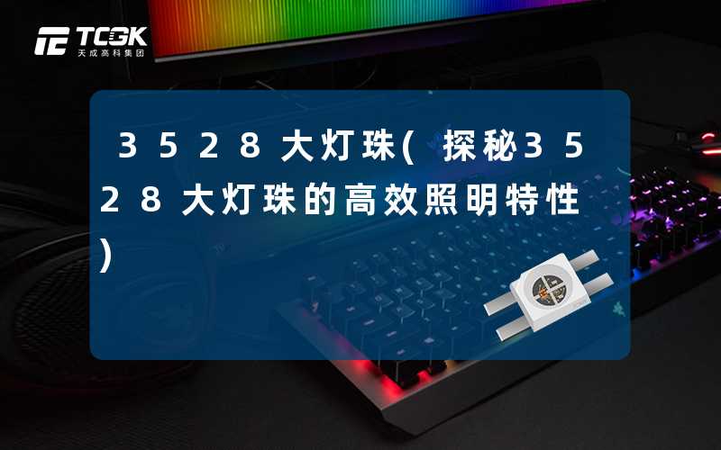 3528大灯珠(探秘3528大灯珠的高效照明特性)