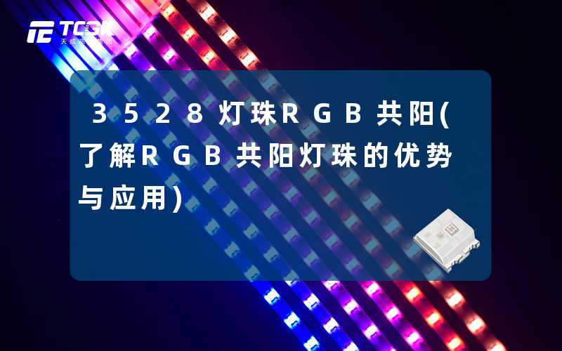 3528灯珠RGB共阳(了解RGB共阳灯珠的优势与应用)