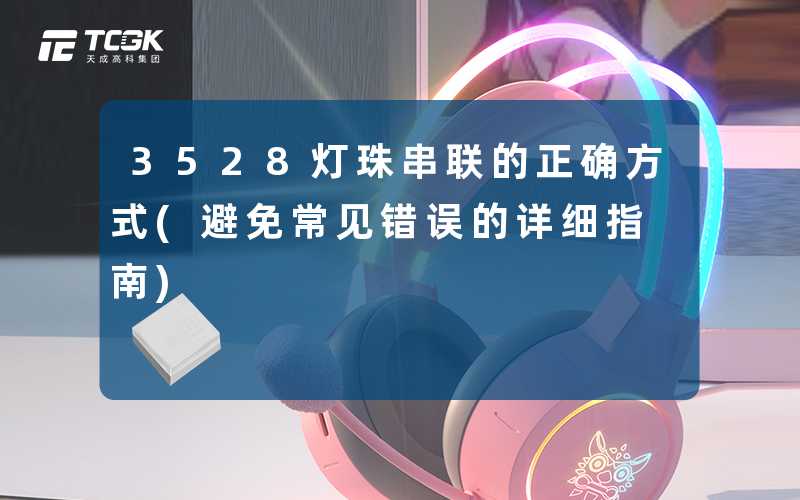 3528灯珠串联的正确方式(避免常见错误的详细指南)