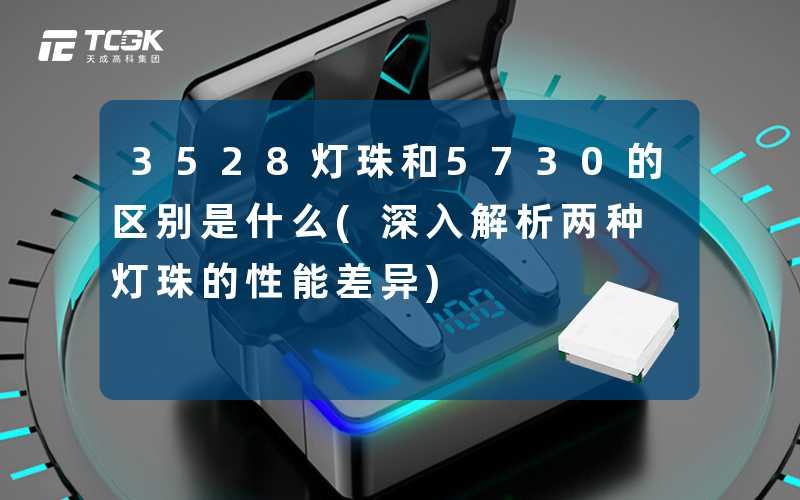 3528灯珠和5730的区别是什么(深入解析两种灯珠的性能差异)