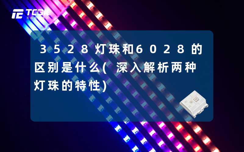 3528灯珠和6028的区别是什么(深入解析两种灯珠的特性)