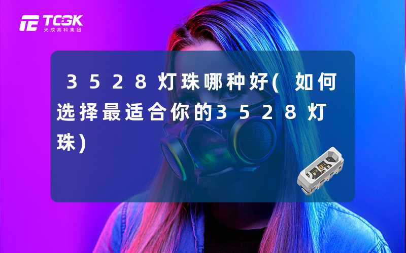 3528灯珠哪种好(如何选择最适合你的3528灯珠)