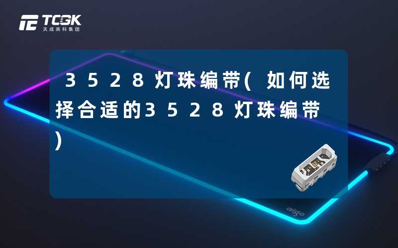 3528灯珠编带(如何选择合适的3528灯珠编带)