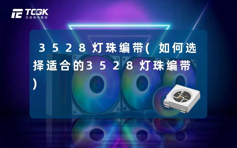 3528灯珠编带(如何选择适合的3528灯珠编带)