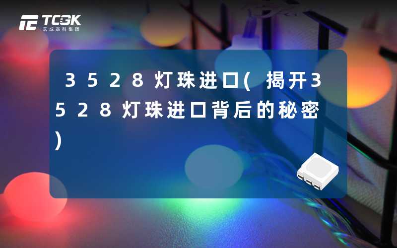 3528灯珠进口(揭开3528灯珠进口背后的秘密)