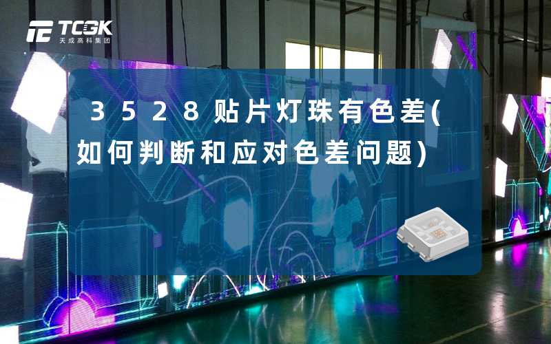 3528贴片灯珠有色差(如何判断和应对色差问题)