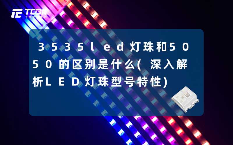 3535led灯珠和5050的区别是什么(深入解析LED灯珠型号特性)