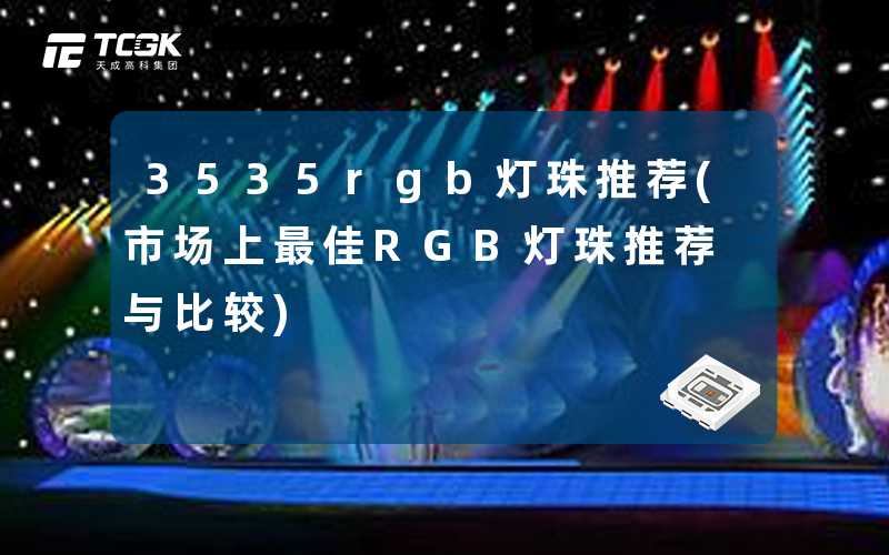 3535rgb灯珠推荐(市场上最佳RGB灯珠推荐与比较)