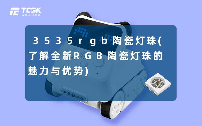 3535rgb陶瓷灯珠(了解全新RGB陶瓷灯珠的魅力与优势)