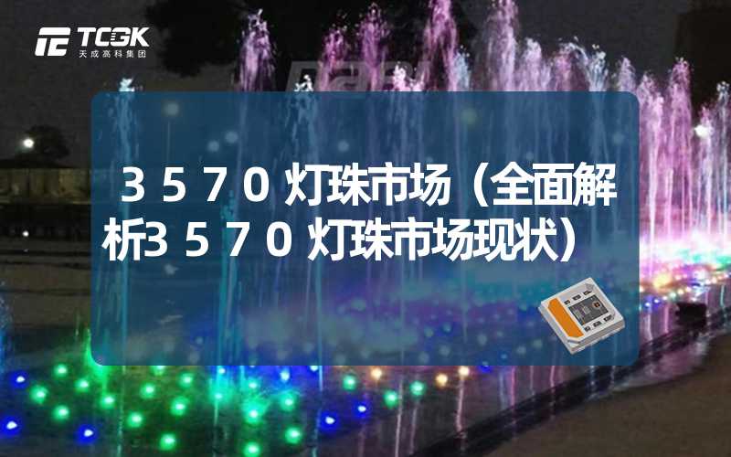 3570灯珠市场（全面解析3570灯珠市场现状）