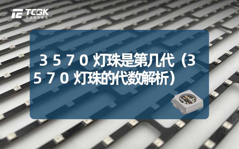 3570灯珠是第几代（3570灯珠的代数解析）