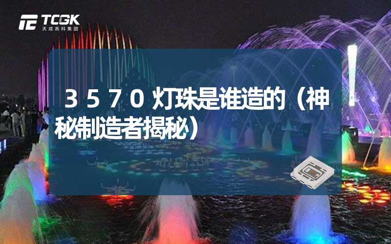 3570灯珠是谁造的（神秘制造者揭秘）