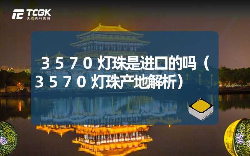 3570灯珠是进口的吗（3570灯珠产地解析）