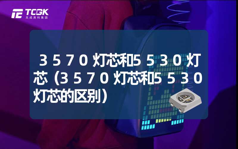 3570灯芯和5530灯芯（3570灯芯和5530灯芯的区别）