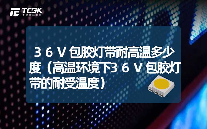 36V包胶灯带耐高温多少度（高温环境下36V包胶灯带的耐受温度）