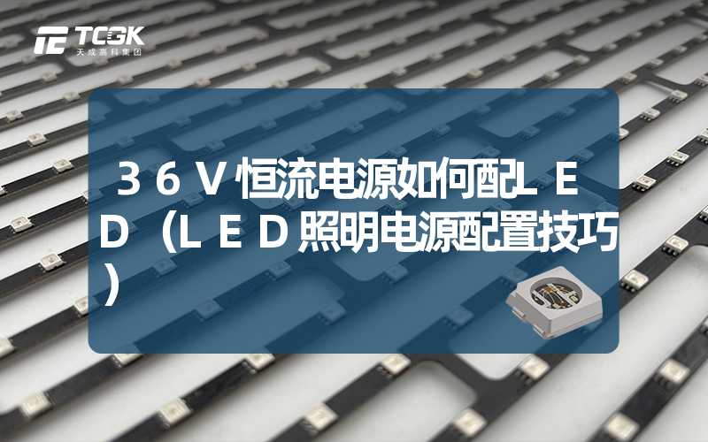 36V恒流电源如何配LED（LED照明电源配置技巧）