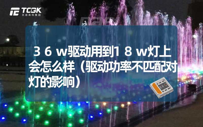 36w驱动用到18w灯上会怎么样（驱动功率不匹配对灯的影响）