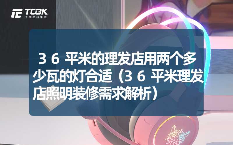 36平米的理发店用两个多少瓦的灯合适（36平米理发店照明装修需求解析）