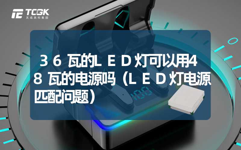 36瓦的LED灯可以用48瓦的电源吗（LED灯电源匹配问题）