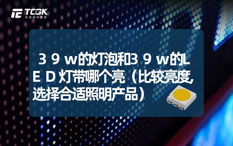 39w的灯泡和39w的LED灯带哪个亮（比较亮度,选择合适照明产品）