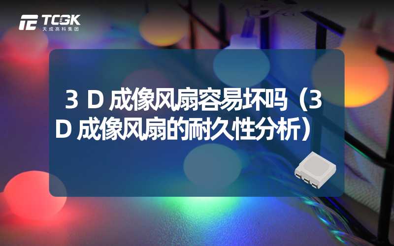 3D成像风扇容易坏吗（3D成像风扇的耐久性分析）