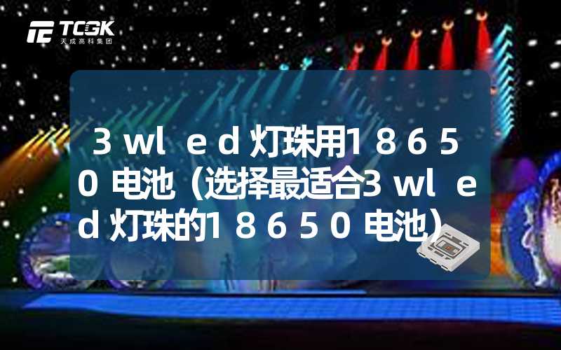 3wled灯珠用18650电池（选择最适合3wled灯珠的18650电池）