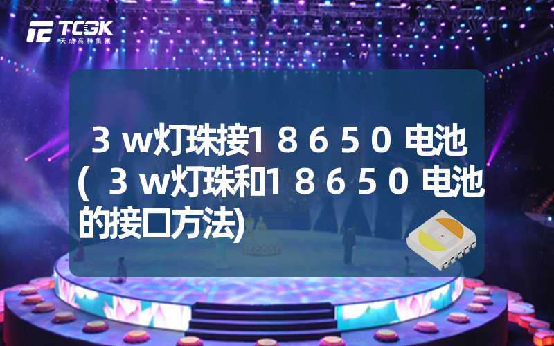 3w灯珠接18650电池(3w灯珠和18650电池的接口方法)