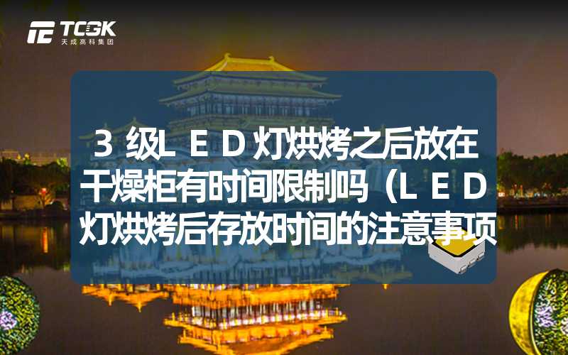 3级LED灯烘烤之后放在干燥柜有时间限制吗（LED灯烘烤后存放时间的注意事项）