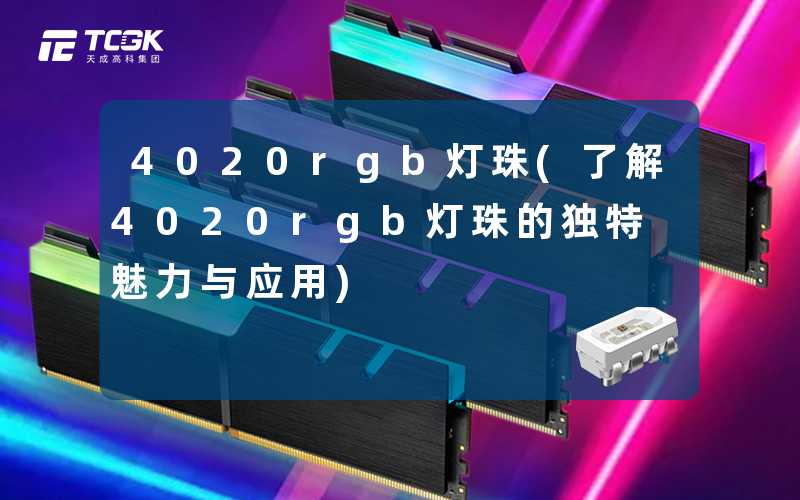 4020rgb灯珠(了解4020rgb灯珠的独特魅力与应用)