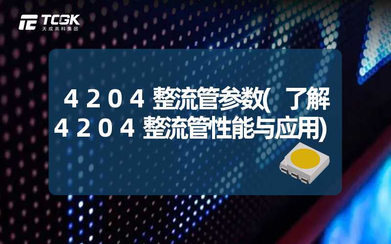 4204整流管参数(了解4204整流管性能与应用)