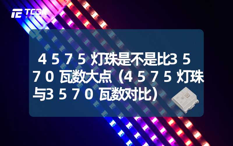 4575灯珠是不是比3570瓦数大点（4575灯珠与3570瓦数对比）