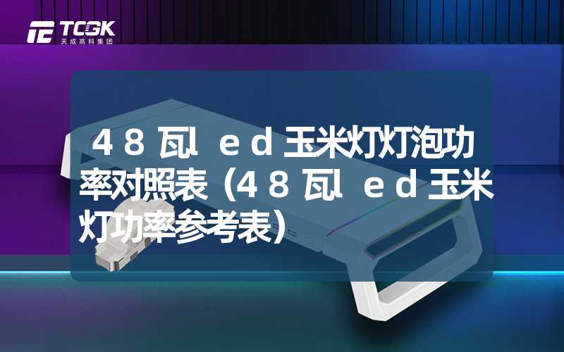 48瓦led玉米灯灯泡功率对照表（48瓦led玉米灯功率参考表）