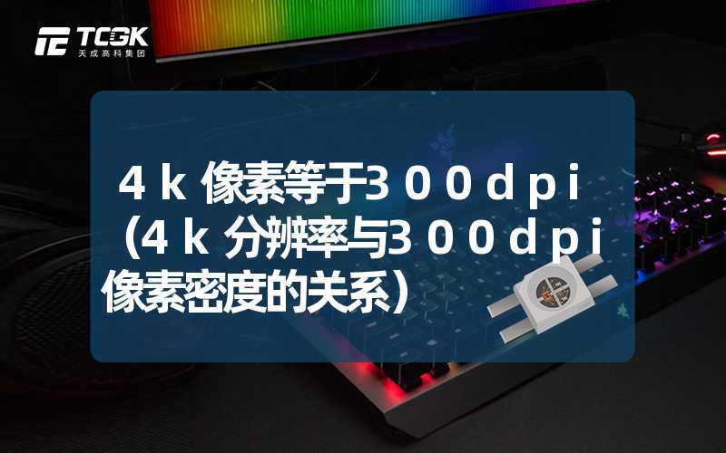 4k像素等于300dpi（4k分辨率与300dpi像素密度的关系）